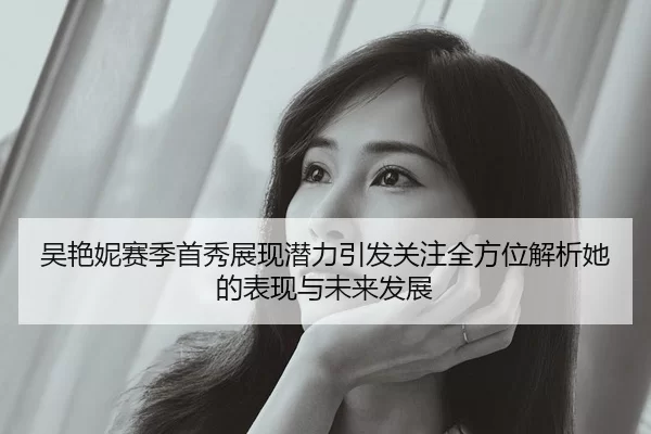 吴艳妮赛季首秀展现潜力引发关注全方位解析她的表现与未来发展